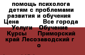 помощь психолога детям с проблемами развития и обучения › Цена ­ 1 000 - Все города Услуги » Обучение. Курсы   . Приморский край,Лесозаводский г. о. 